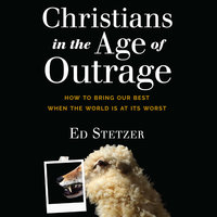 Christians in the Age of Outrage: How to Bring Our Best When the World is at Its Worst - Ed Stetzer
