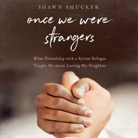 Once We Were Strangers: What Friendship With a Syrian Refugee Taught Me About Loving My Neighbor - Shawn Smucker