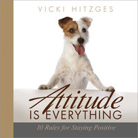 Attitude is Everything: Ten Rules For Staying Positive - Vicki Hitzges