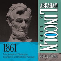 Abraham Lincoln: A Life 1861: From Springfield to Washington, Inauguration, and Distributing Patronage - Michael Burlingame