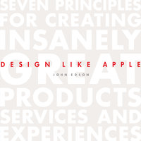 Design Like Apple: Seven Principles For Creating Insanely Great Products, Services, and Experiences - John Edson