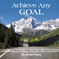 Achieve Any Goal: 12 Steps to Realizing Your Dreams - Brian Tracy