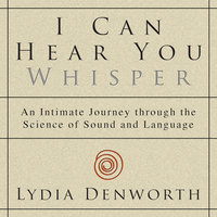 I Can Hear You Whisper: An Intimate Journey through the Science of Sound and Language - Lydia Denworth