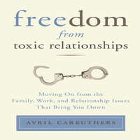 Freedom From Toxic Relationships: Moving On from the Family, Work, and Relationship Issues That Bring You Down - Avril Carruthers