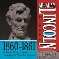 Abraham Lincoln: A Life 1860-1861: An Election Victory, Threats of Secession, and Appointing a Cabinet - Michael Burlingame