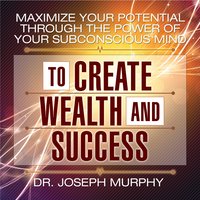 Maximize Your Potential Through the Power of Your Subconscious Mind to Create Wealth and Success - Joseph Murphy, Dr. Joseph Murphy