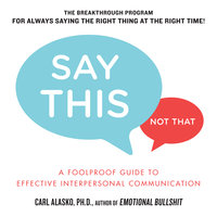Say This, Not That: A Foolproof Guide to Effective Interpersonal Communication - Carl Alasko