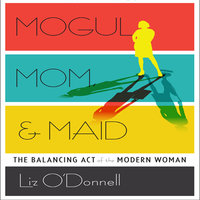 Mogul, Mom, & Maid: The Balancing Act of the Modern Woman - Liz O'Donnell