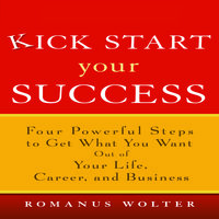 Kick Start Your Success: Four Powerful Steps to Get What You Want Out of Your Life, Career, and Business - Romanus Wolter