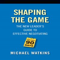 Shaping the Game: The New Leader's Guide to Effective Negotiating - Michael D. Watkins