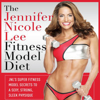 The Jennifer Nicole Lee Fitness Model Diet: JNL's Super Fitness Model Diet: Secrets To A Sexy, Strong, Sleek Physique - Jennifer Dukes Lee