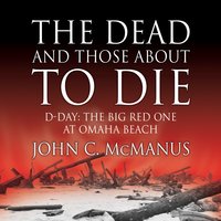 The Dead and Those About to Die: D-Day: The Big Red One at Omaha Beach - John C. McManus