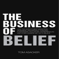 The Business of Belief: How the World's Best Marketers, Designers, Salespeople, Coaches, Fundraisers, Educators, Entrepreneurs and Other Leaders Get Us to Believe - Tom Asacker
