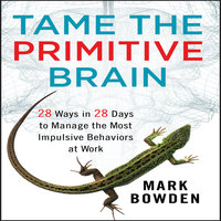 Tame the Primitive Brain: 28 Ways in 28 Days to Manage the Most Impulsive Behaviors at Work - Mark Bowden