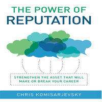 The Power of Reputation: Strengthen the Asset That Will Make or Break Your Career - Chris Komisarjevsky