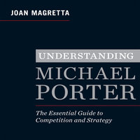 Understanding Michael Porter: The Essential Guide to Competition and Strategy - Joan Magretta