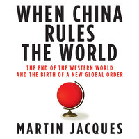 When China Rules the World: The End of the Western World and the Birth of a New Global Order - Martin Jacques