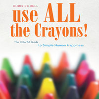 Use All the Crayons!: A Colorful Guide To Simple Human Happiness - Chris Rodell