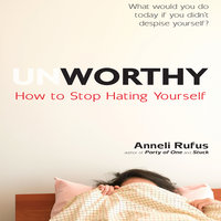 Unworthy: How to Stop Hating Yourself - Anneli Rufus