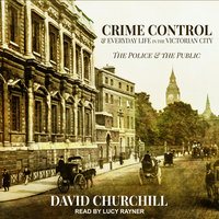 Crime Control and Everyday Life in the Victorian City: The Police and the Public - David Churchill