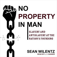 No Property in Man: Slavery and Antislavery at the Nation's Founding: Slavery and Antislavery at the Nation’s Founding - Sean Wilentz