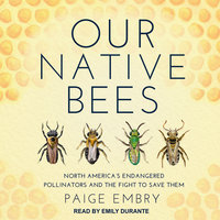 Our Native Bees: North America's Endangered Pollinators and the Fight to Save Them: North America’s Endangered Pollinators and the Fight to Save Them - Paige Embry