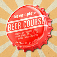 The Complete Beer Course: Boot Camp for Beer Geeks: From Novice to Expert in Twelve Tasting Classes - Joshua M. Bernstein