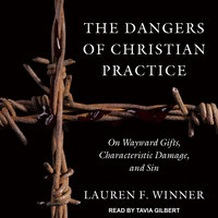 The Dangers of Christian Practice: On Wayward Gifts, Characteristic Damage, and Sin - Lauren F. Winner