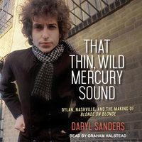 That Thin, Wild Mercury Sound: Dylan, Nashville, and the Making of Blonde on Blonde - Daryl Sanders