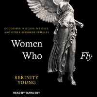 Women Who Fly: Goddesses, Witches, Mystics, and other Airborne Females - Serinity Young