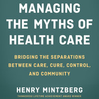 Managing the Myths of Health Care: Bridging the Separations between Care, Cure, Control, and Community - Henry Mintzberg