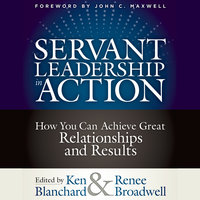 Servant Leadership in Action: How You Can Achieve Great Relationships and Results - Renee Broadwell, Ken Blanchard