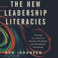 The New Leadership Literacies: Thriving in a Future of Extreme Disruption and Distributed Everything - Bob Johansen