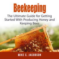 Beekeeping: The Ultimate Guide for Getting Started With Producing Honey and Keeping Bees - Mike C. Jacobson