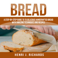 Bread: A Step-By-Step Guide to a Delicious Handcrafted Bread with Amazing Techniques and Recipes - Henri J. Richards