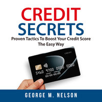 Credit Secrets: Proven Tactics To Boost Your Credit Score The Easy Way - George M. Nelson