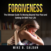 Forgiveness: The Ultimate Guide To Moving Beyond Your Past and Getting On With Your Life - Mike B. Saldan