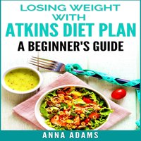 Losing Weight with Atkins Diet Plan: A Beginner’s Guide - Anna Adams