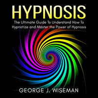 Hypnosis: The Ultimate Guide To Understand How To Hypnotize and Master the Power of Hypnosis - George J. Wiseman
