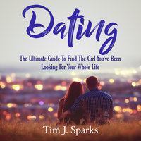 Dating: The Ultimate Guide To Find The Girl You've Been Looking For Your Whole Life - Tim J. Sparks