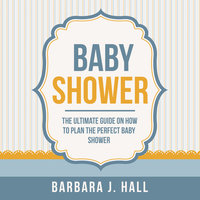 Baby Shower: The Ultimate Guide on How to Plan the Perfect Baby Shower - Barbara J. Hall