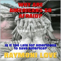Why are Americans So Afraid?: Is It Too Late For Americans to Save America - Raymoni Love