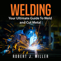 Welding: Your Ultimate Guide To Weld and Cut Metal - Robert J. Miller