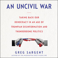 An Uncivil War: Taking Back Our Democracy in An Age of Trumpian Disinformation and Thunderdome Politics - Greg Sargent
