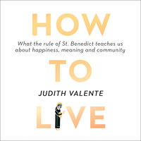 How to Live: What the rule of St. Benedict Teaches Us About Happiness, Meaning, and Community - Judith Valente