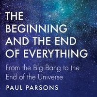 The Beginning and the End of Everything: From the Big Bang to the End of the Universe - Paul Parsons