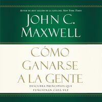 Cómo ganarse a la gente: Descubra los principios que siempre funcionan con las personas - John C. Maxwell