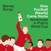 How Football (Nearly) Came Home: Adventures in Putin’s World Cup - Barney Ronay