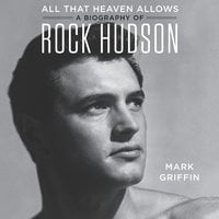 All That Heaven Allows: A Biography of Rock Hudson - Mark Griffin