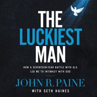 The Luckiest Man: How a Seventeen-Year Battle with ALS Led Me to Intimacy with God - John R. Paine